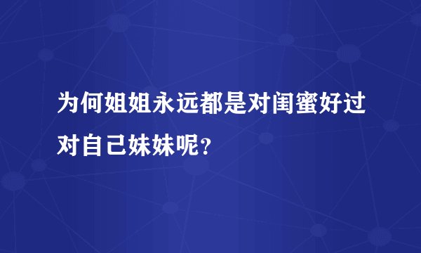 为何姐姐永远都是对闺蜜好过对自己妹妹呢？