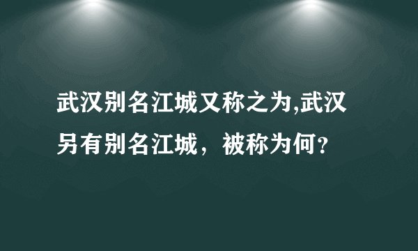 武汉别名江城又称之为,武汉另有别名江城，被称为何？