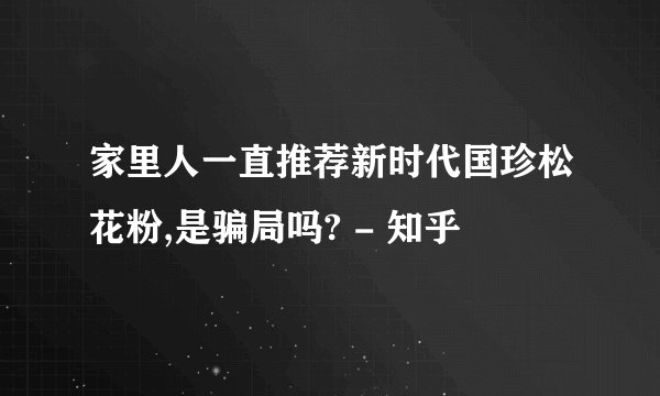 家里人一直推荐新时代国珍松花粉,是骗局吗? - 知乎