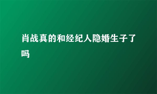 肖战真的和经纪人隐婚生子了吗