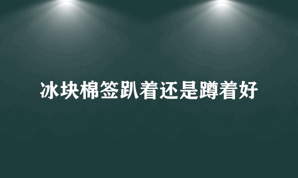冰块棉签趴着还是蹲着好