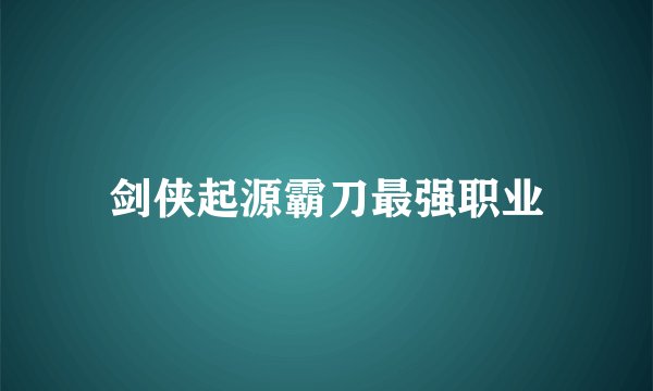 剑侠起源霸刀最强职业