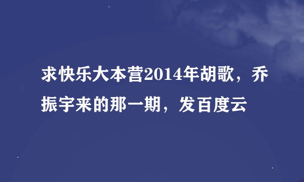 求快乐大本营2014年胡歌，乔振宇来的那一期，发百度云