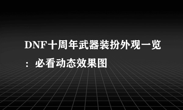 DNF十周年武器装扮外观一览：必看动态效果图