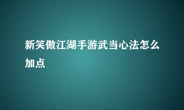 新笑傲江湖手游武当心法怎么加点