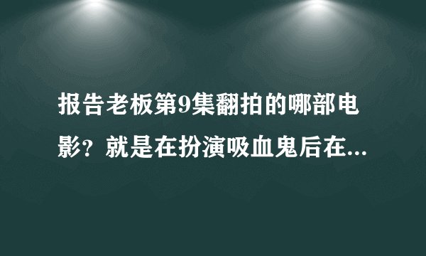 报告老板第9集翻拍的哪部电影？就是在扮演吸血鬼后在火车站，乞丐那一部分出自哪部电影呢？