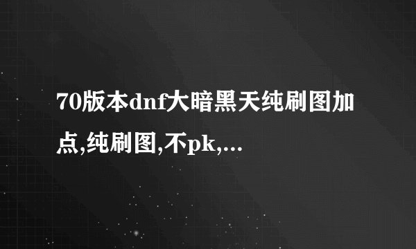 70版本dnf大暗黑天纯刷图加点,纯刷图,不pk,求高手解答!