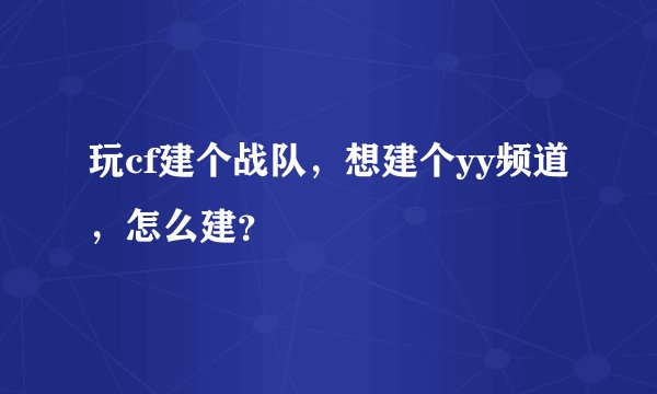 玩cf建个战队，想建个yy频道，怎么建？