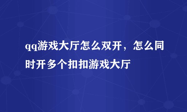 qq游戏大厅怎么双开，怎么同时开多个扣扣游戏大厅