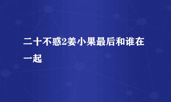 二十不惑2姜小果最后和谁在一起