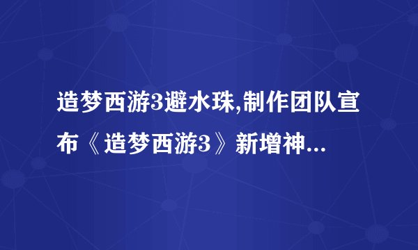 造梦西游3避水珠,制作团队宣布《造梦西游3》新增神器——避水珠