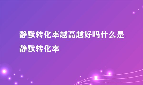 静默转化率越高越好吗什么是静默转化率