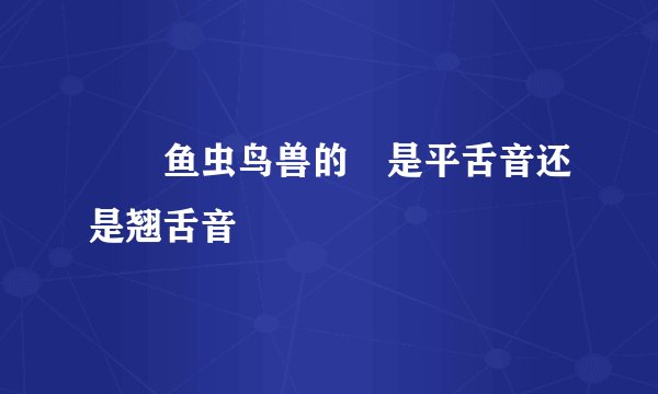 曽曽鱼虫鸟兽的曽是平舌音还是翘舌音