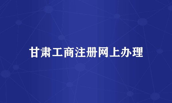甘肃工商注册网上办理