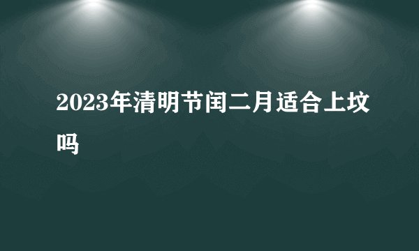 2023年清明节闰二月适合上坟吗
