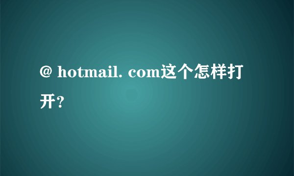 @ hotmail. com这个怎样打开？