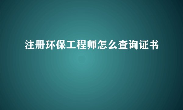 注册环保工程师怎么查询证书
