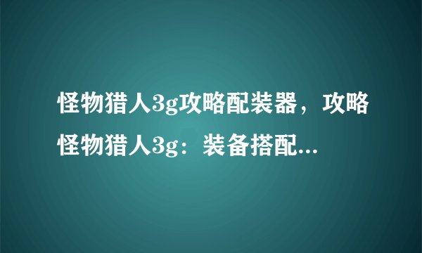 怪物猎人3g攻略配装器，攻略怪物猎人3g：装备搭配一键生成工具