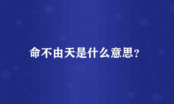 命不由天是什么意思？