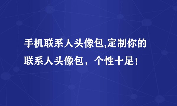 手机联系人头像包,定制你的联系人头像包，个性十足！