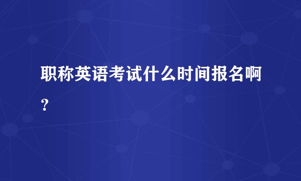 职称英语考试什么时间报名啊？