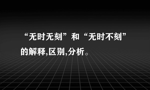 “无时无刻”和“无时不刻”的解释,区别,分析。