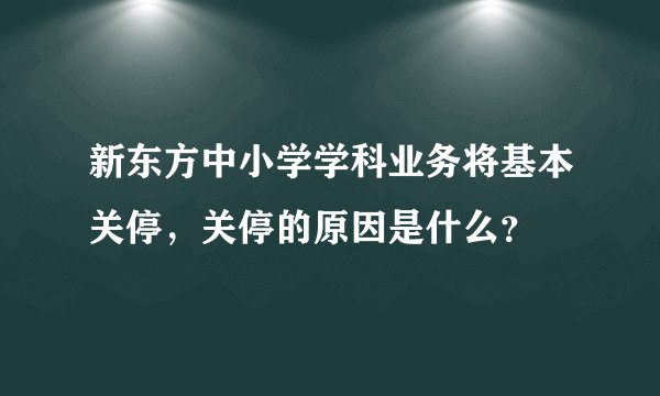 新东方中小学学科业务将基本关停，关停的原因是什么？
