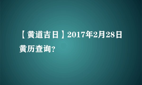 【黄道吉日】2017年2月28日黄历查询？