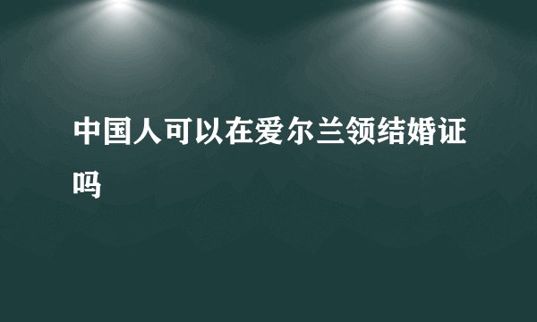 中国人可以在爱尔兰领结婚证吗