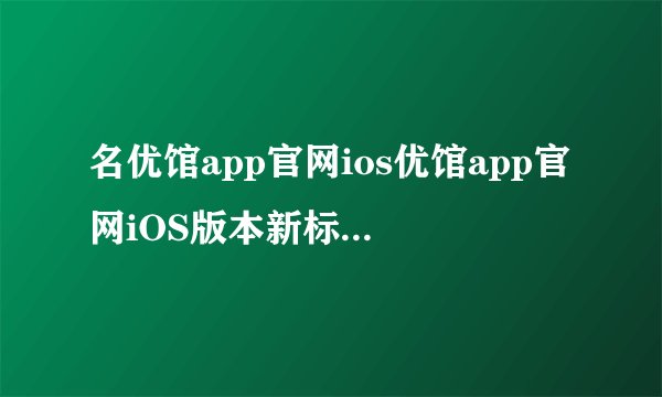 名优馆app官网ios优馆app官网iOS版本新标题优馆app官网iOS版