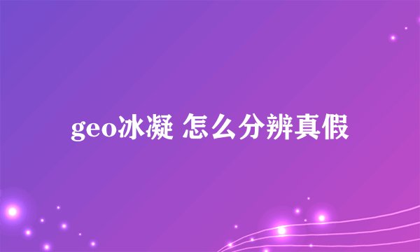 geo冰凝 怎么分辨真假