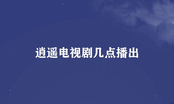 逍遥电视剧几点播出