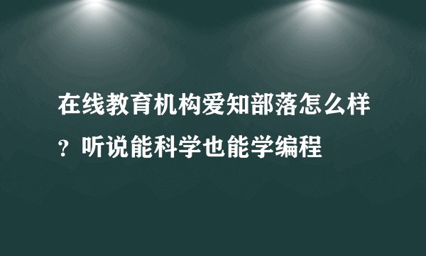 在线教育机构爱知部落怎么样？听说能科学也能学编程