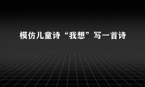 模仿儿童诗“我想”写一首诗