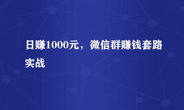 日赚1000元，微信群赚钱套路实战