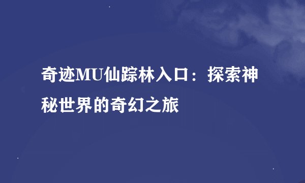 奇迹MU仙踪林入口：探索神秘世界的奇幻之旅