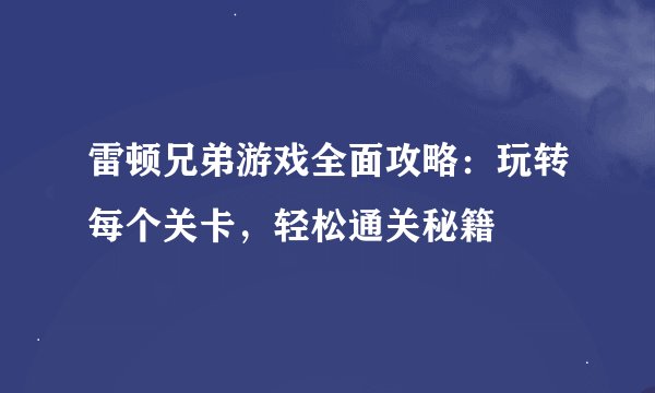 雷顿兄弟游戏全面攻略：玩转每个关卡，轻松通关秘籍