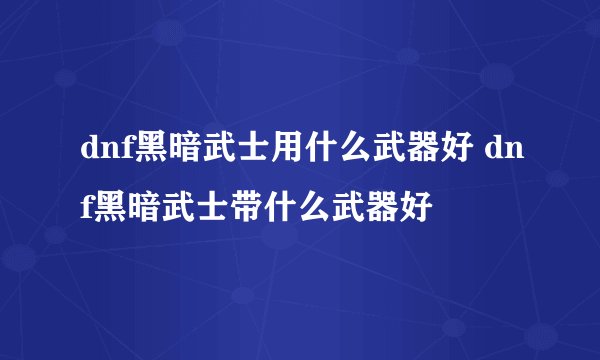 dnf黑暗武士用什么武器好 dnf黑暗武士带什么武器好