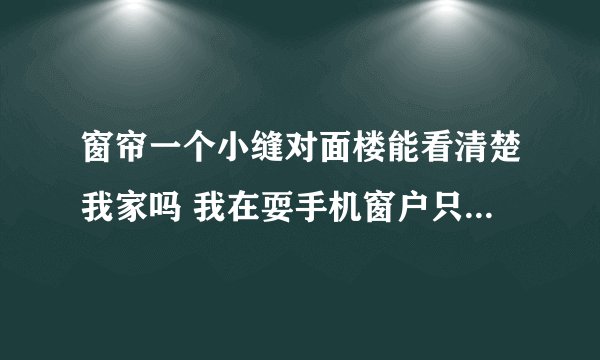 窗帘一个小缝对面楼能看清楚我家吗 我在耍手机窗户只开了一个小缝对面楼能看到我在耍什么吗