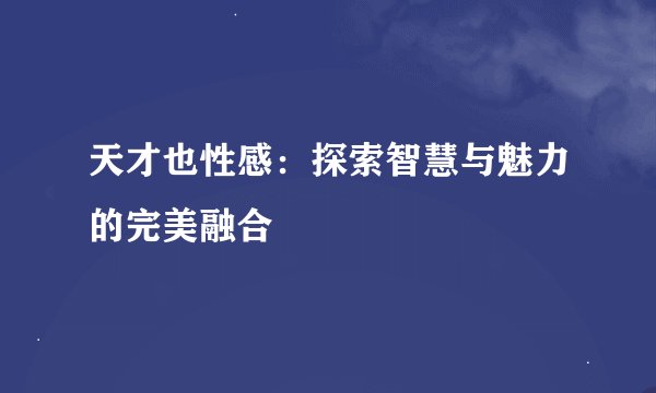天才也性感：探索智慧与魅力的完美融合