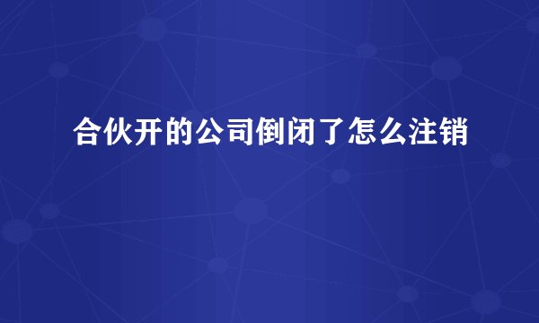 合伙开的公司倒闭了怎么注销