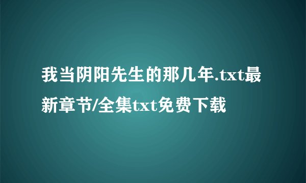 我当阴阳先生的那几年.txt最新章节/全集txt免费下载