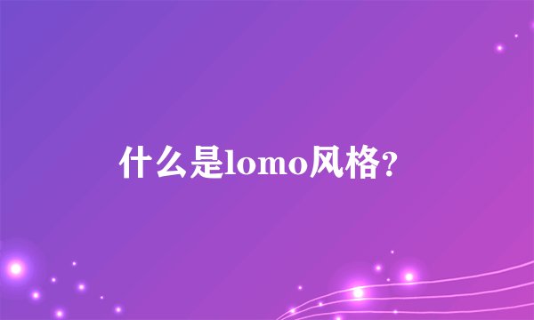 什么是lomo风格？