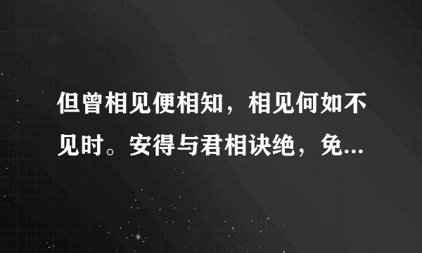 但曾相见便相知，相见何如不见时。安得与君相诀绝，免教生死作相思。是什么意思