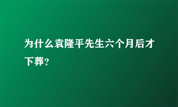 为什么袁隆平先生六个月后才下葬？
