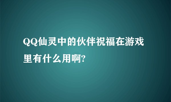 QQ仙灵中的伙伴祝福在游戏里有什么用啊?