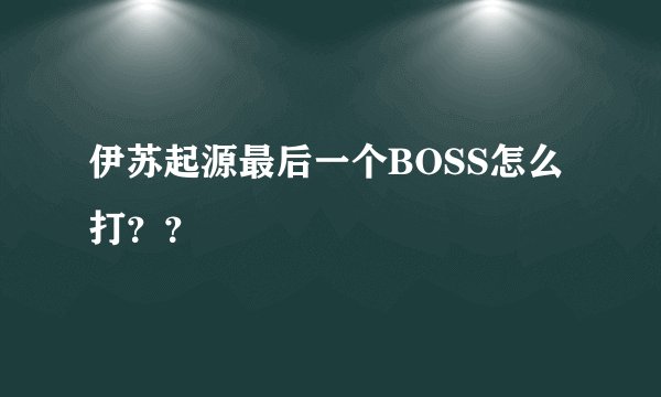 伊苏起源最后一个BOSS怎么打？？
