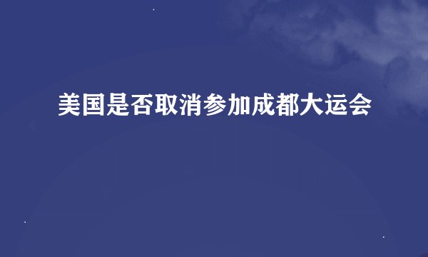 美国是否取消参加成都大运会