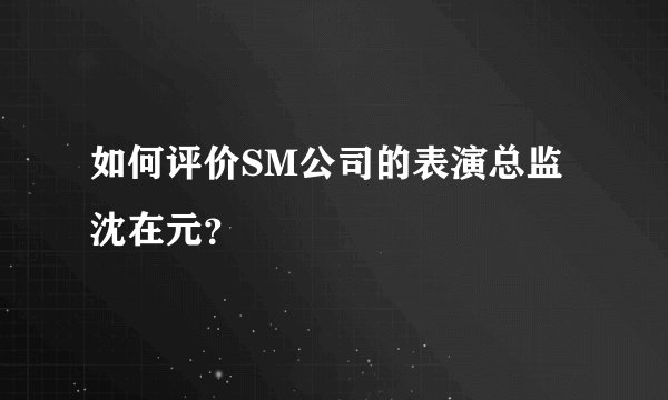 如何评价SM公司的表演总监沈在元？