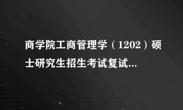 商学院工商管理学（1202）硕士研究生招生考试复试及录取工作方案（含深圳、威海校区）